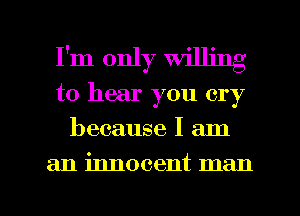 I'm only Willing
to hear you cry
because I am

an innocent man

g
