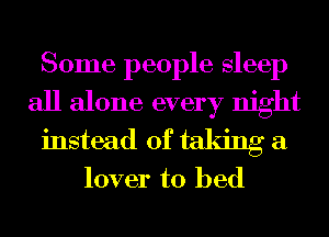 Some people sleep
all alone every night
instead of taldng a

lover to bed