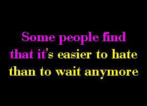 Some people 13nd
that it's easier to hate
than to wait anymore