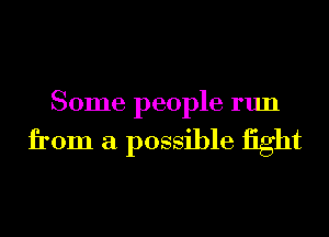 Some people run

from a possible fight