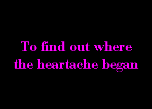 T0 13nd out Where
the heartache began