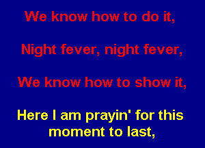 Here I am prayin' for this
moment to last,