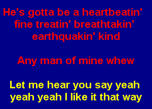 Let me hear you say yeah
yeah yeah I like it that way