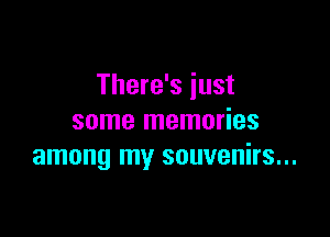 There's just

some memories
among my souvenirs...