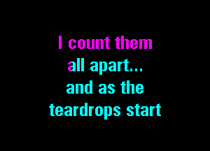 I count them
all apart...

and as the
teardrops start