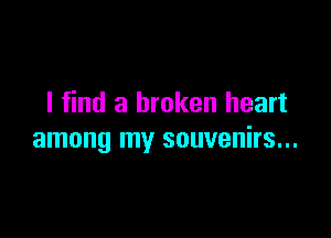 I find a broken heart

among my souvenirs...