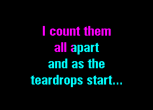 I count them
all apart

and as the
teardrops start...