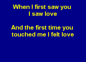 When I first saw you
I saw love

And the first time you

touched me I felt love