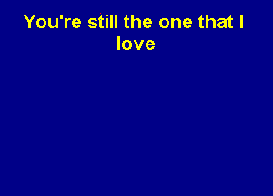 You're still the one that I
love