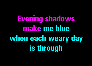 Evening shadows
make me blue

when each weary day
is through
