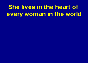 She lives in the heart of
every woman in the world