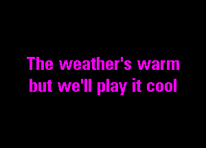 The weather's warm

but we'll play it cool