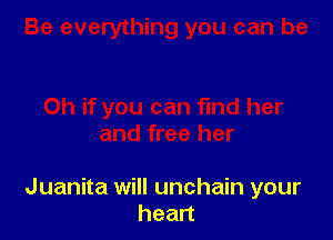 Juanita will unchain your
hean