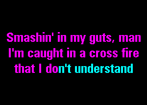 Smashin' in my guts, man
I'm caught in a cross fire
that I don't understand