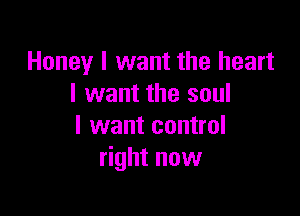 Honey I want the heart
I want the soul

I want control
right now