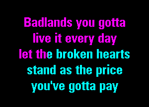 Badlands you gotta
live it every day
let the broken hearts
stand as the price

you've gotta pay I
