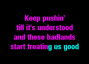 Keep pushin'
till it's understood

and these hadlands
start treating us good