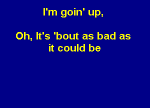 I'm goin' up,

Oh, It's 'bout as bad as
it could be