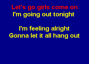 I'm going out tonight

I'm feeling alright

Gonna let it all hang out