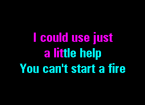 I could use just

a little help
You can't start a fire