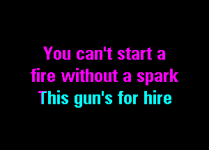 You can't start a

fire without a spark
This gun's for hire
