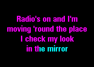 Radio's on and I'm
moving 'round the place

I check my look
in the mirror