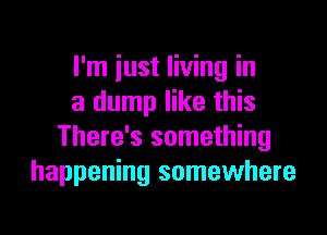 I'm just living in
a dump like this

There's something
happening somewhere