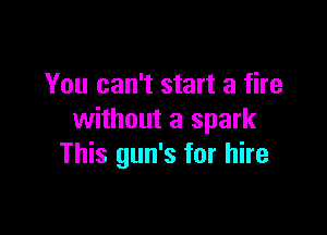 You can't start a fire

without a spark
This gun's for hire