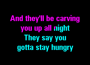 And they'll be carving
you up all night

They say you
gotta stay hungry