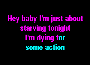 Hey baby I'm just about
starving tonight

I'm dying for
some action