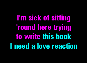 I'm sick of sitting
'round here trying

to write this hook
I need a love reaction