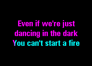 Even if we're just

dancing in the dark
You can't start a fire