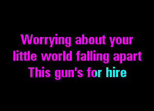 Worrying about your

little world falling apart
This gun's for hire