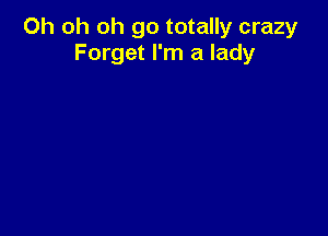 Oh oh oh go totally crazy
Forget I'm a lady