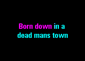 Born down in a

dead mans town