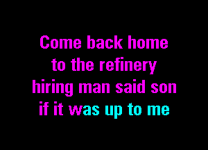 Come back home
to the refinery

hiring man said son
if it was up to me
