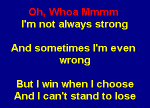 I'm not always strong

And sometimes I'm even
wrong

But I win when I choose
And I can't stand to lose