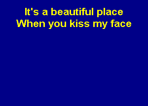 It's a beautiful place
When you kiss my face