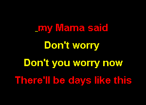 -my Mama said

Don't worry

Don't you worry now
There'll be days like this