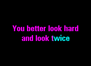 You better look hard

and look twice