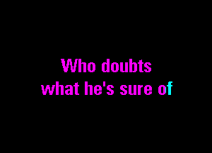 Who doubts

what he's sure of
