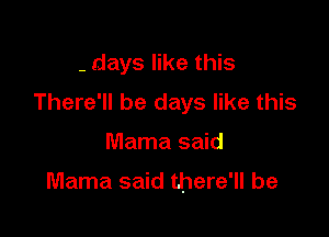 - days like this
There'll be days like this

Mama said

Mama said there'll be