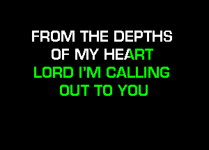 FROM THE DEPTHS
OF MY HEART
LORD PM CALLING
OUT TO YOU
