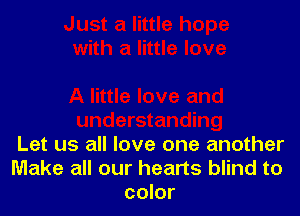 Let us all love one another
Make all our hearts blind to
color