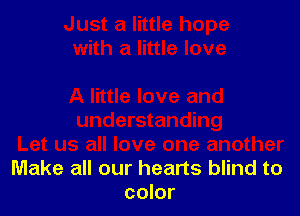 Make all our hearts blind to
color