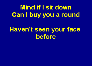 Mind ifl sit down
Can I buy you a round

Haven't seen your face

before