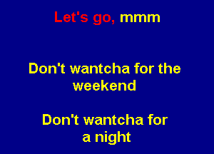 Don't wantcha for the
weekend

Don't wantcha for
a night