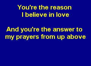 You're the reason
I believe in love

And you're the answer to

my prayers from up above