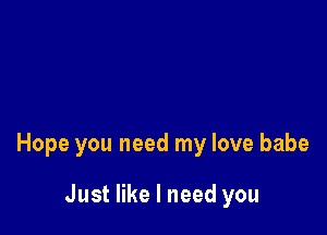 Hope you need my love babe

Just like I need you