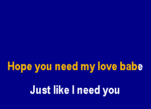 Hope you need my love babe

Just like I need you